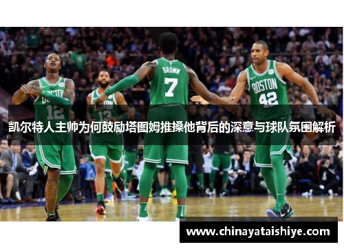 凯尔特人主帅为何鼓励塔图姆推搡他背后的深意与球队氛围解析