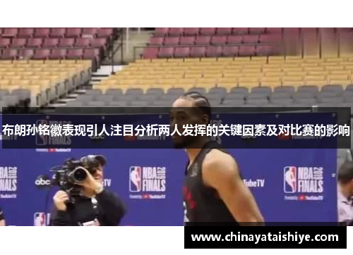 布朗孙铭徽表现引人注目分析两人发挥的关键因素及对比赛的影响