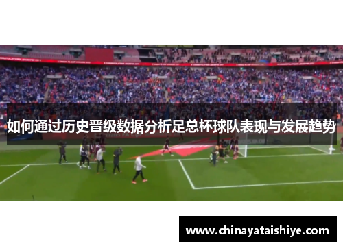 如何通过历史晋级数据分析足总杯球队表现与发展趋势