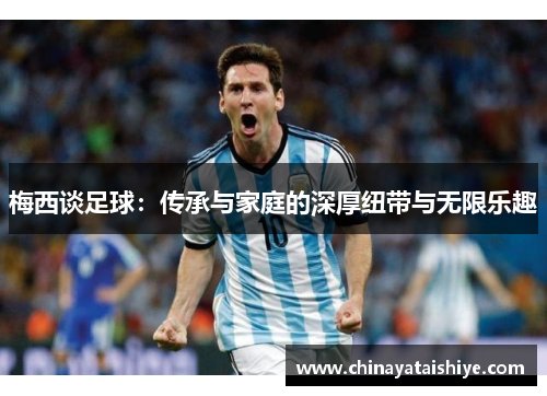 梅西谈足球：传承与家庭的深厚纽带与无限乐趣