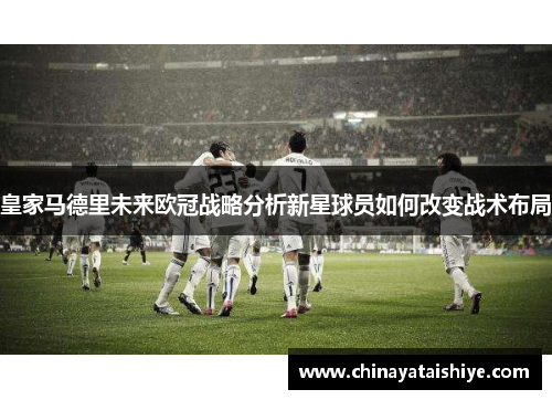 皇家马德里未来欧冠战略分析新星球员如何改变战术布局