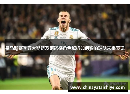 皇马新赛季五大期待及阿诺德角色解析如何影响球队未来表现