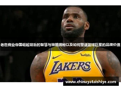 老詹商业帝国崛起背后的智慧与策略揭秘以及如何塑造篮球巨星的品牌价值